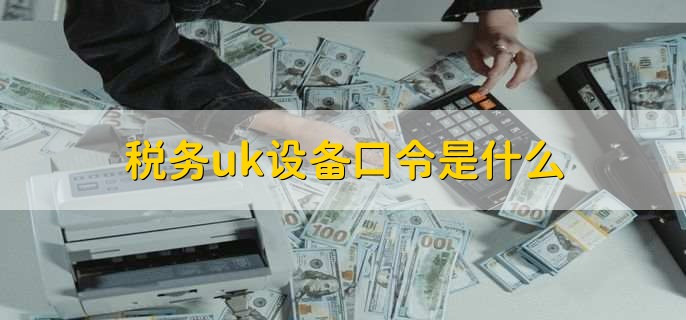 税务uk设备口令是什么，税务uk设备口令不对咋办