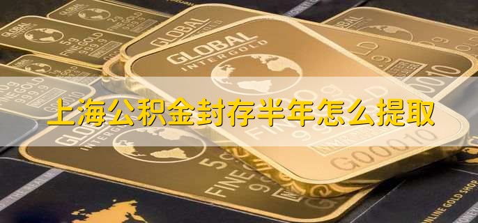 上海公积金封存半年怎么提取，有以下五点