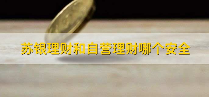 苏银理财和自营理财哪个安全，取决于具体的投资产品和投资策略