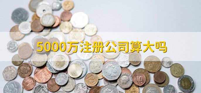 5000萬注冊公司算大嗎