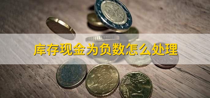 库存现金为负数怎么处理，有以下3步