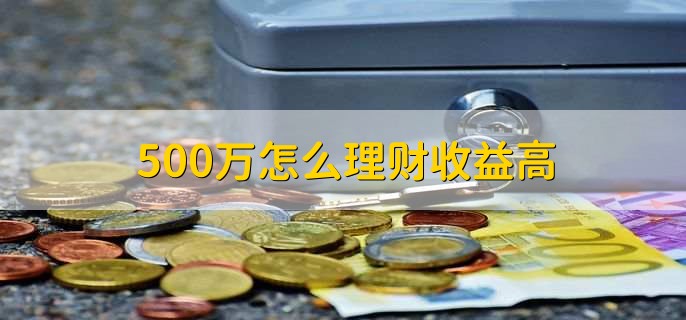 500万怎么理财收益高，有以下五点