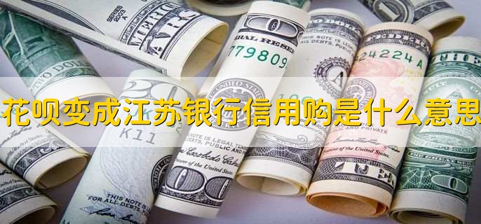 花呗变成江苏银行信用购是什么意思，有以下两点