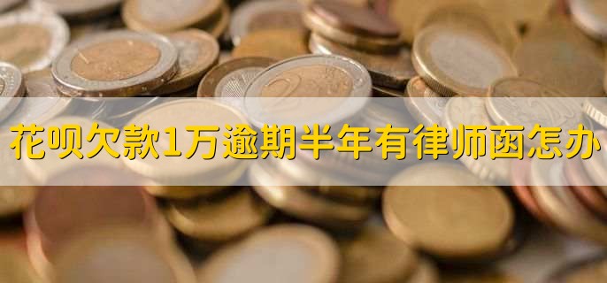 花呗欠款1万多逾期半年接到律师函怎办，有以下六步