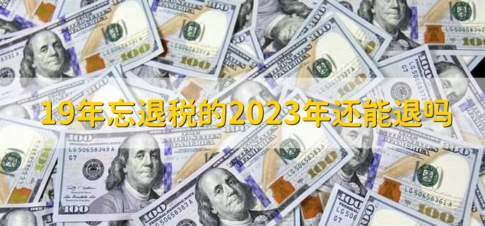 19年忘退税的2023年还能退吗，忘退税如何申请退税