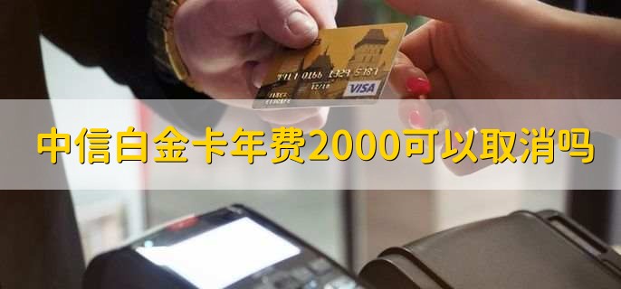 中信白金卡年费2000可以取消吗，可以