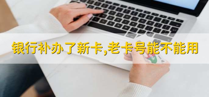 银行补办了新卡。老卡号能不能用