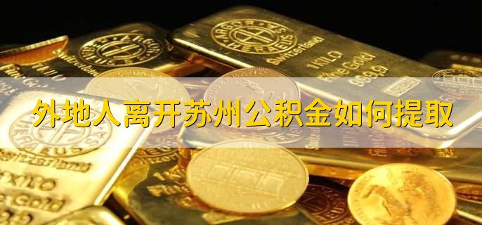 外地人离开苏州公积金如何提取，有以下4步