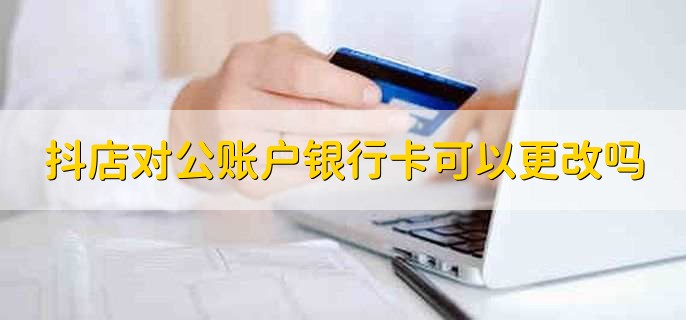 抖店对公账户银行卡可以更改吗，可以