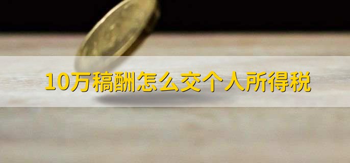 10万稿酬怎么交个人所得税，有以下4步