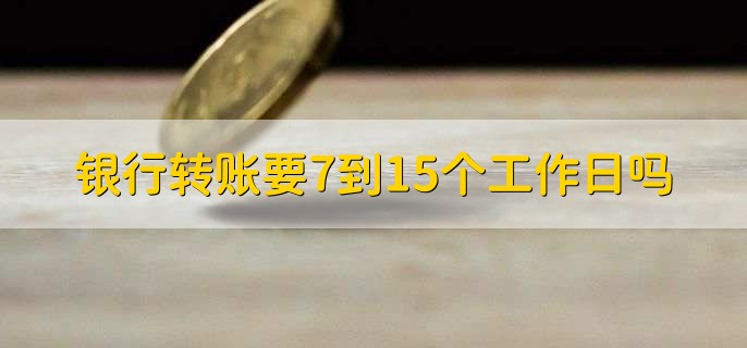 银行转账要7到15个工作日吗，有以下四点