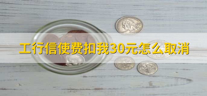 工行信使费扣我30元怎么取消，有以下六步