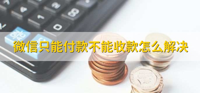 微信只能付款不能收款怎么解决，有以下五点