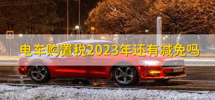 電車(chē)購(gòu)置稅2023年還有減免嗎