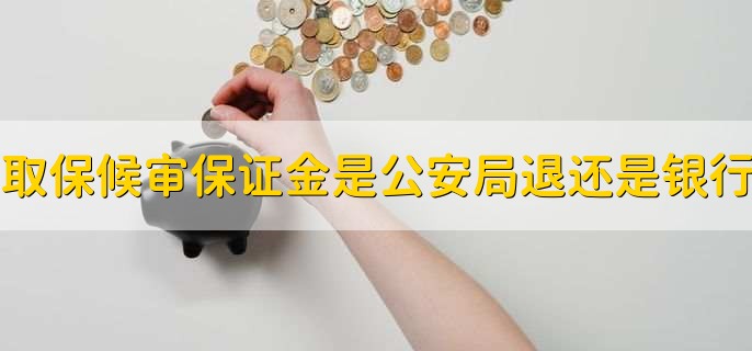 取保候审保证金是公安局退还是银行