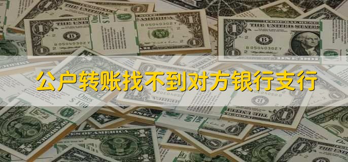 公户转账找不到对方银行支行，有以下七点