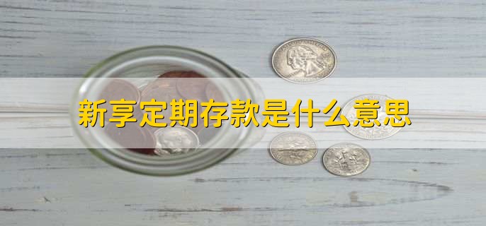 新享定期存款是什么意思，定期存款怎么转移到别人账户