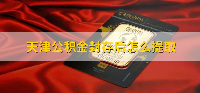 天津公积金封存后怎么提取，有以下4种情况