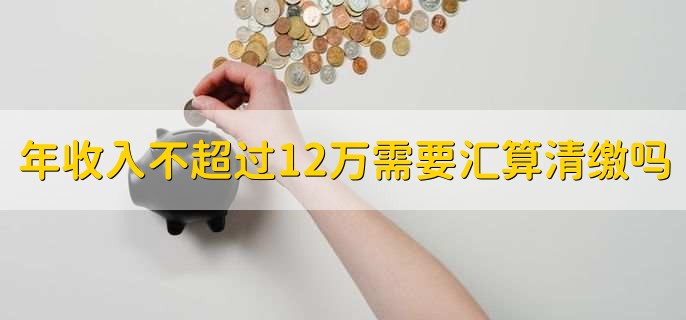 年收入不超過(guò)12萬(wàn)需要匯算清繳嗎