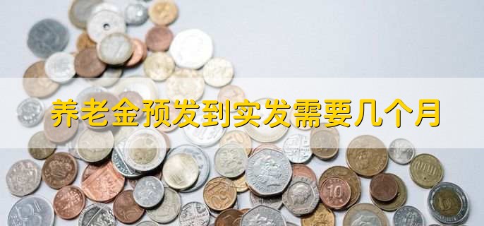 养老金预发到实发需要几个月，1到2个月