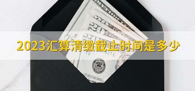 2023匯算清繳截止時(shí)間是多少