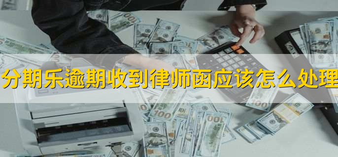 分期乐逾期收到律师函应该怎么处理，有以下六步