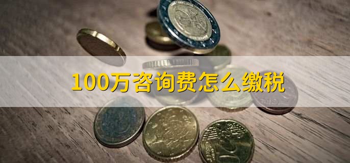 100万咨询费怎么缴税，有以下三点