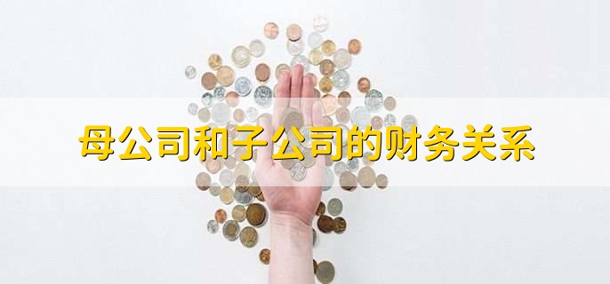 母公司和子公司的财务关系，有以下五点