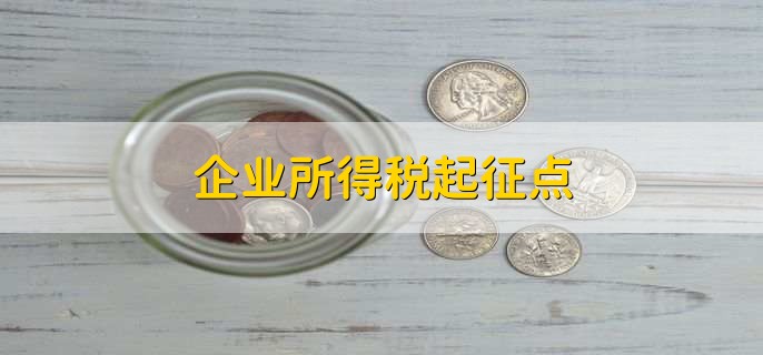 企业所得税起征点，企业所得税起征点计算方法