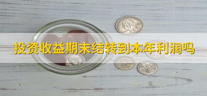 投資收益期末結(jié)轉(zhuǎn)到本年利潤(rùn)嗎