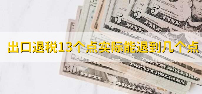 出口退税13个点实际能退到几个点，4到5个点