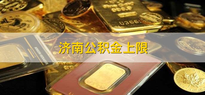 济南公积金上限，济南公积金上限条件