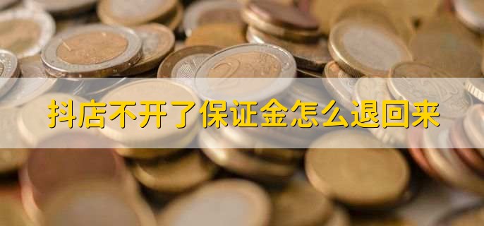 抖店不开了保证金怎么退回来，有以下五步