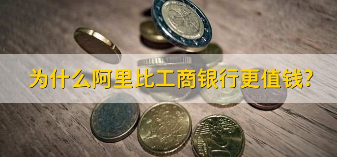 为什么阿里比工商银行更值钱，有以下五点