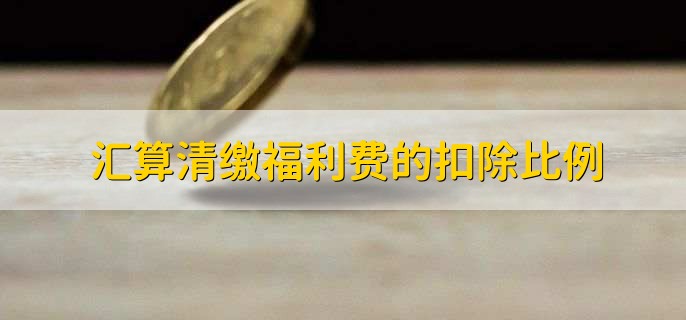 汇算清缴福利费的扣除比例，汇算清缴怎么调整成本