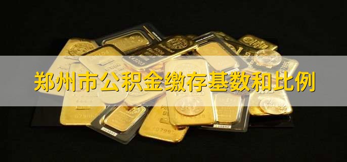 郑州市公积金缴存基数和比例，有以下2点