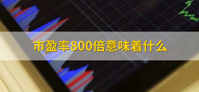 市盈率800倍意味着什么，有以下3点