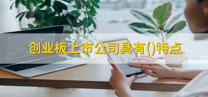 创业板上市公司具有什么特点，有以下3点