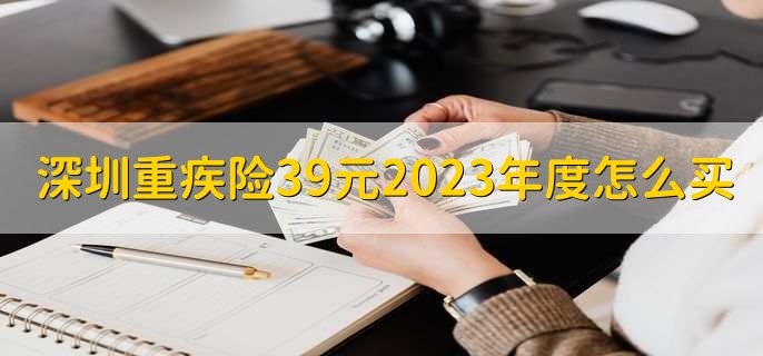 深圳重疾险39元2023年度怎么买，有以下3种方法