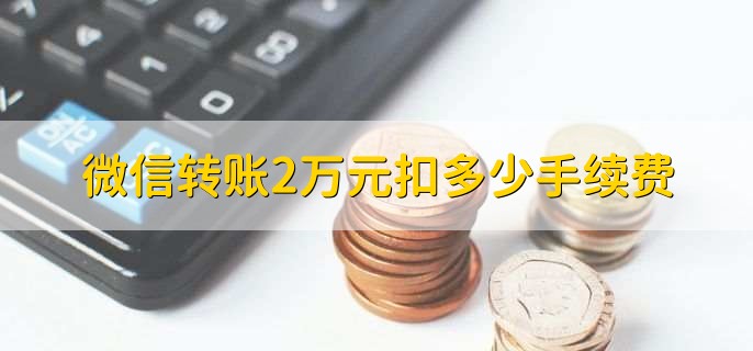 微信转账2万元扣多少手续费，取决于转账金额和支付方式