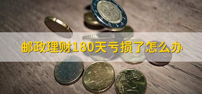 邮政理财180天亏损了怎么办，有以下七点