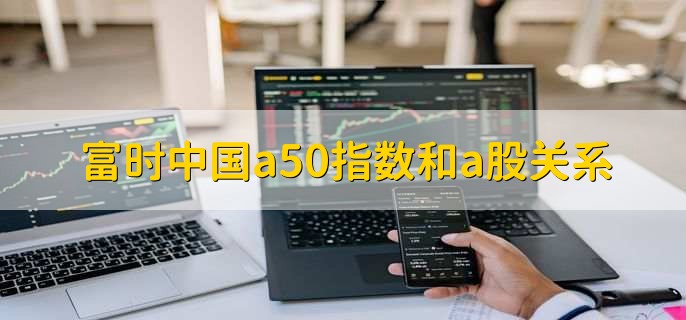 富时中国a50指数和a股关系
