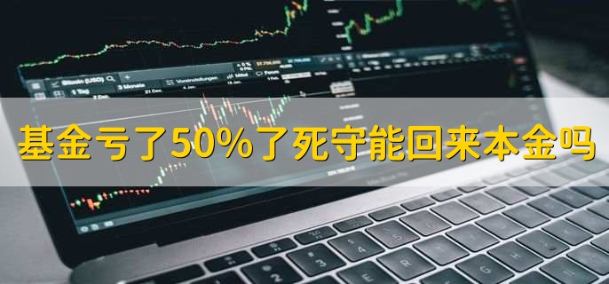 基金亏了50%了死守能回来本金吗