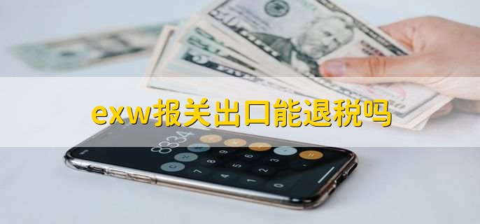 exw报关出口能退税吗，出口企业怎么申请出口退税