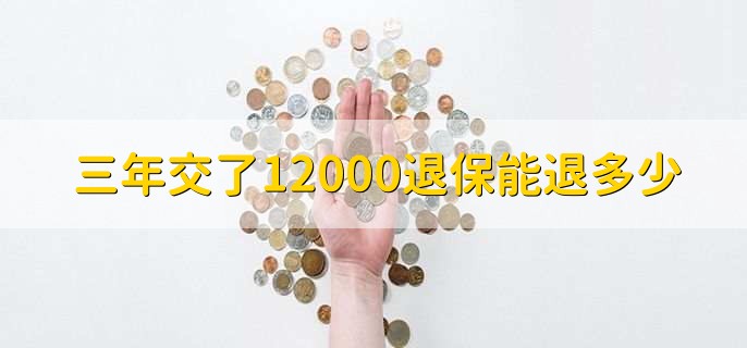 三年交了12000退保能退多少，取决于保单的现金价值