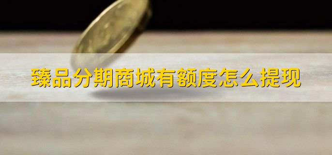 臻品分期商城有额度怎么提现，有以下5步