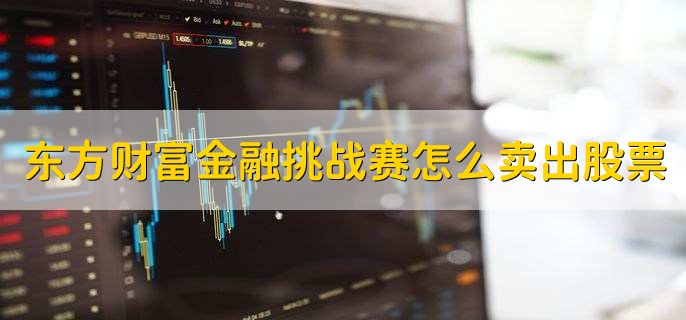 东方财富金融挑战赛怎么卖出股票，有以下五步