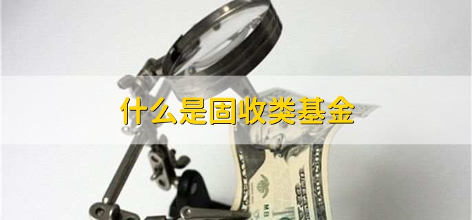 什么是固收类基金，以固定收益类资产为主要投资对象的基金