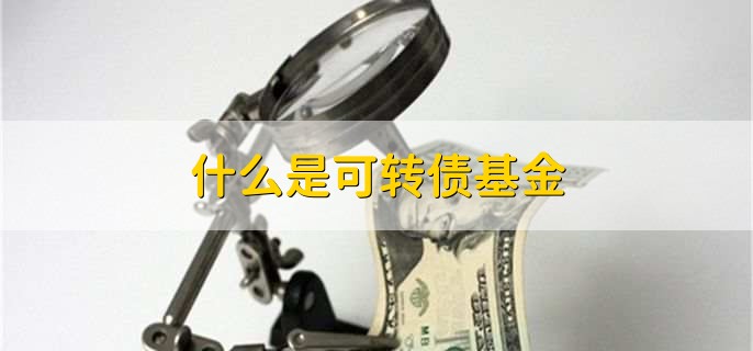 什么是可转债基金，投资可转换债券的基金