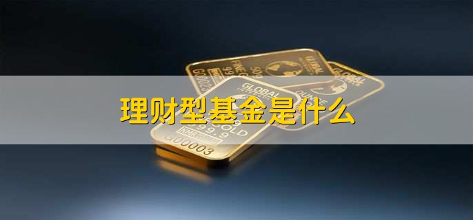 理财型基金是什么，满足用户短期理财需求的基金产品